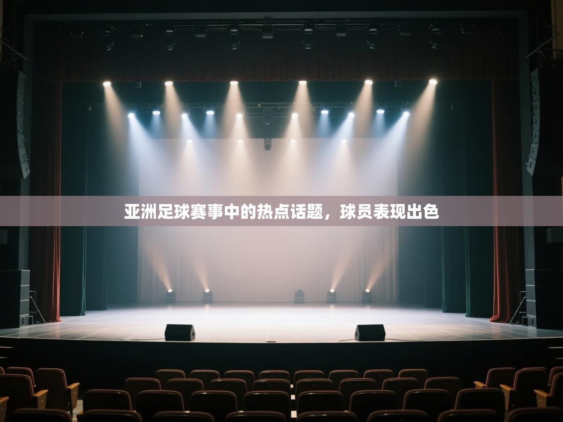 开云体育客服在线咨询-亚洲足球赛事中的热点话题，球员表现出色