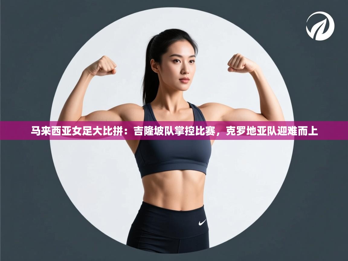 开云体育app评价-马来西亚女足大比拼:吉隆坡队掌控比赛,克罗地亚队迎难而上 第3张