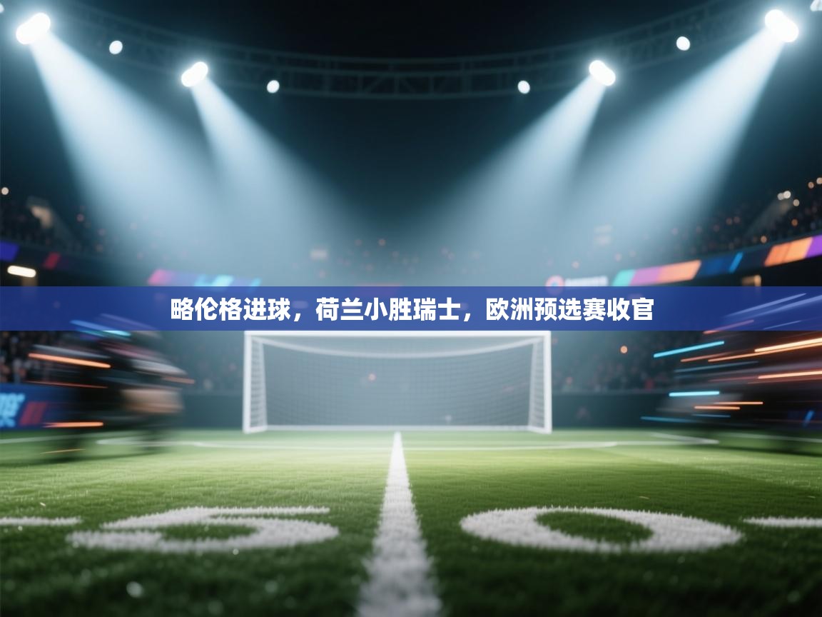 开运体育入口-略伦格进球，荷兰小胜瑞士，欧洲预选赛收官  第1张