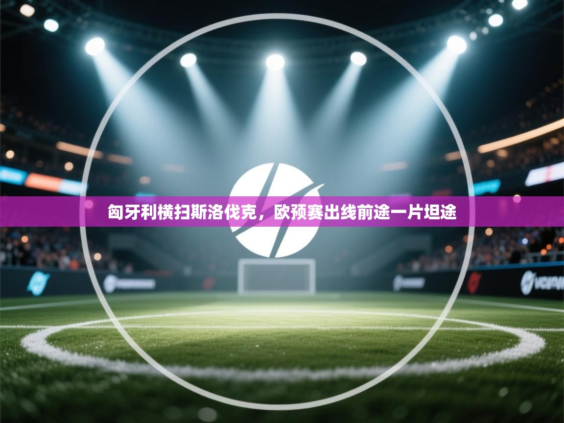 开云体育忘记密码找回-匈牙利横扫斯洛伐克,欧预赛出线前途一片坦途 第2张