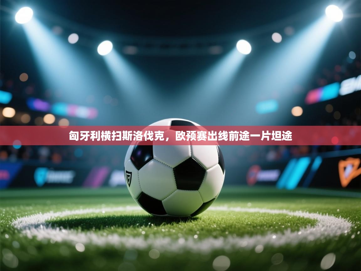 开云体育忘记密码找回-匈牙利横扫斯洛伐克,欧预赛出线前途一片坦途 第3张