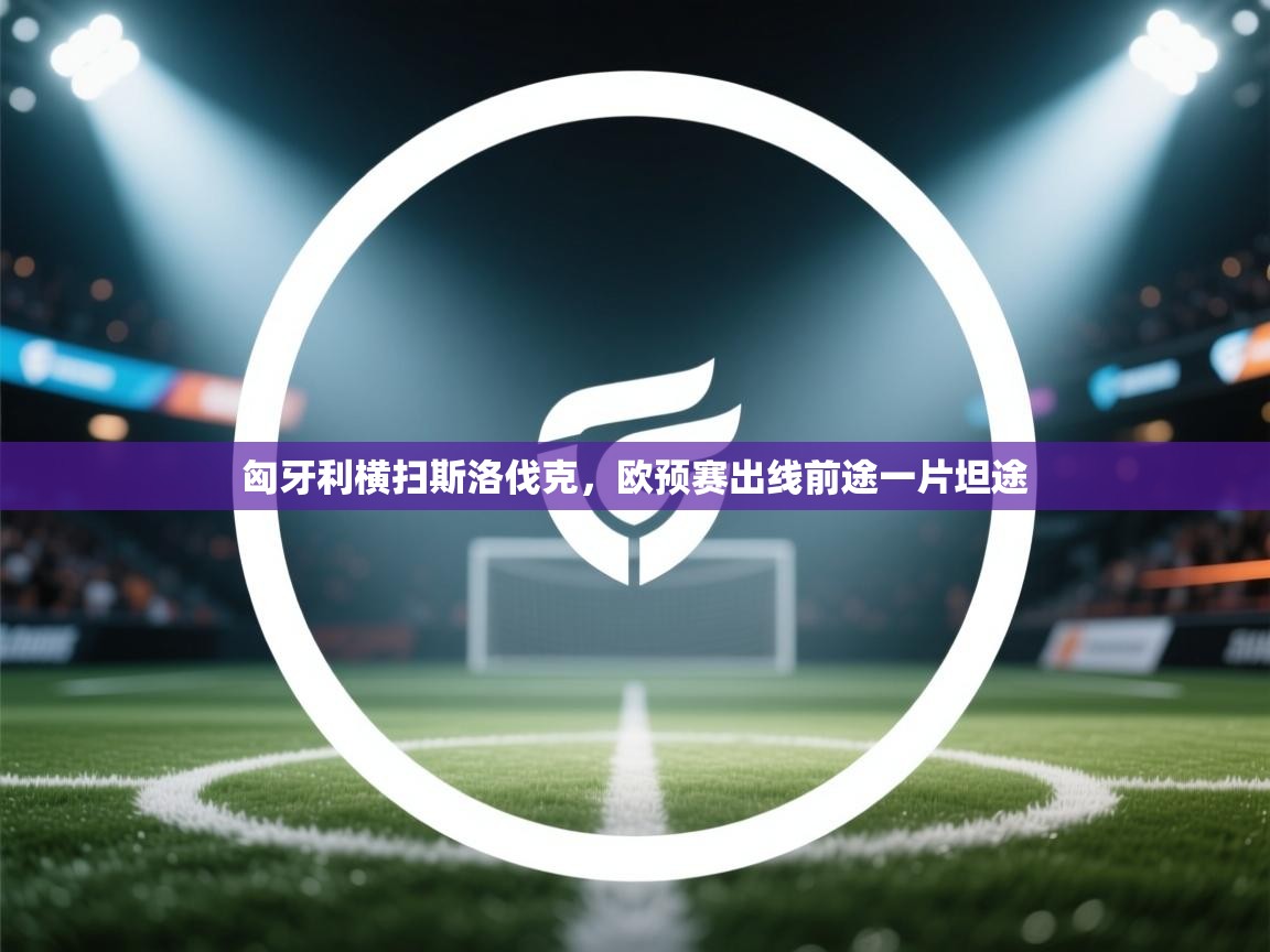 开云体育忘记密码找回-匈牙利横扫斯洛伐克,欧预赛出线前途一片坦途 第4张