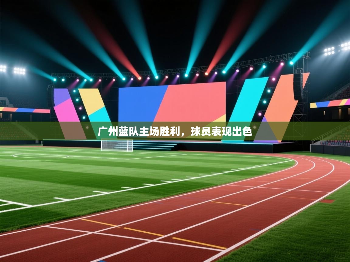 开云体育app下载地址-广州蓝队主场胜利，球员表现出色