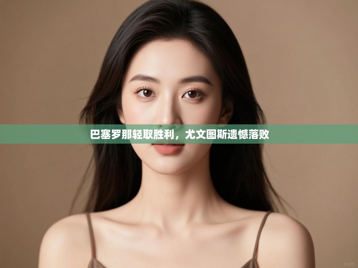 开云体育app下载入口-巴塞罗那轻取胜利，尤文图斯遗憾落败  第4张