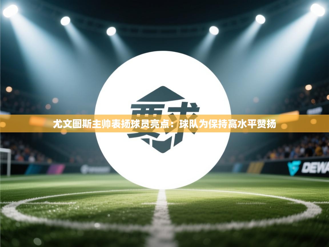 开云体育注册app-尤文图斯主帅表扬球员亮点：球队为保持高水平赞扬