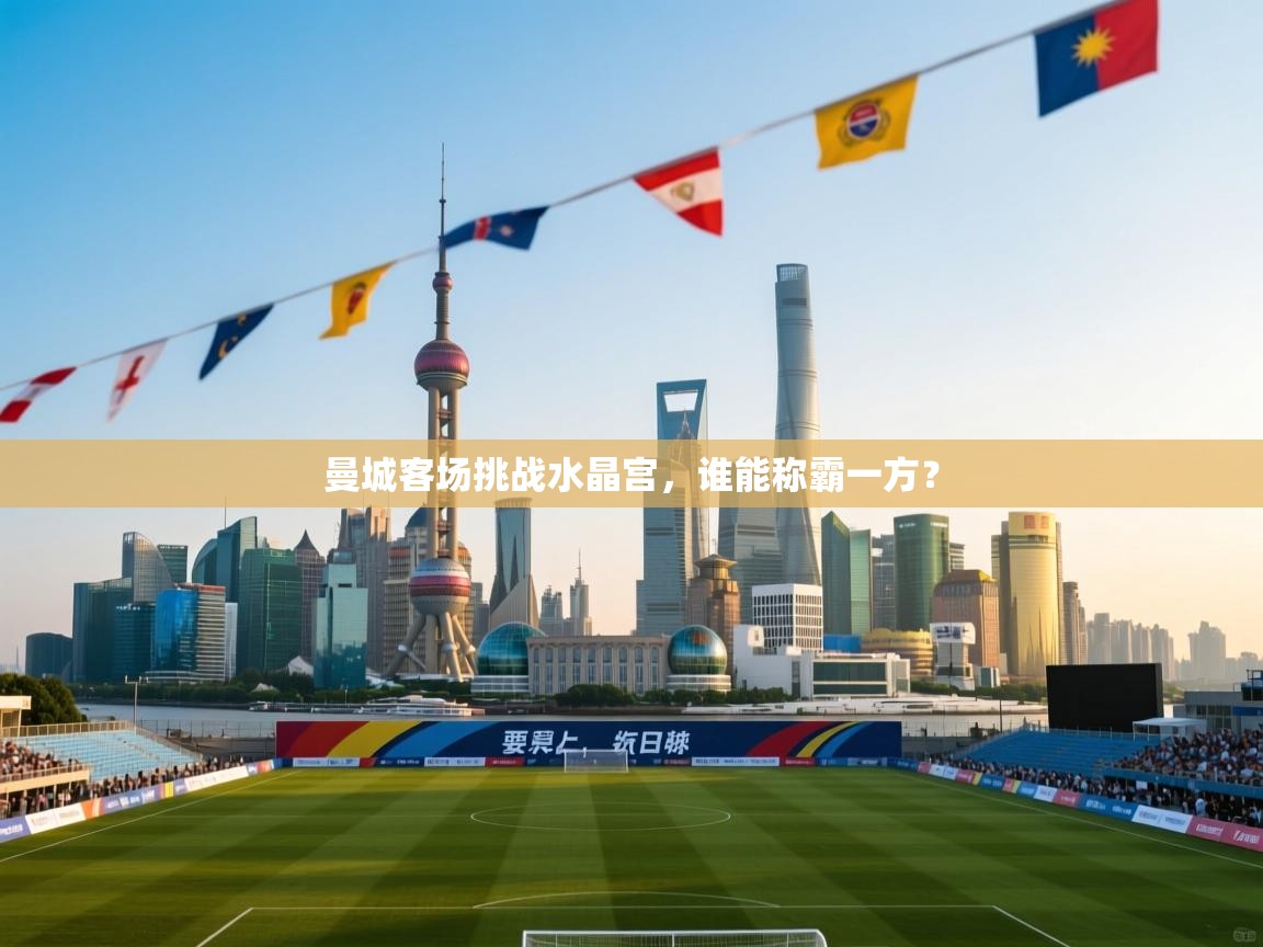 开云数据-曼城客场挑战水晶宫，谁能称霸一方？