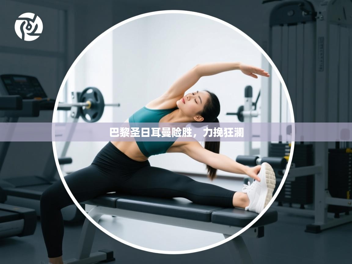 开云体育联赛专题页-巴黎圣日耳曼险胜,力挽狂澜