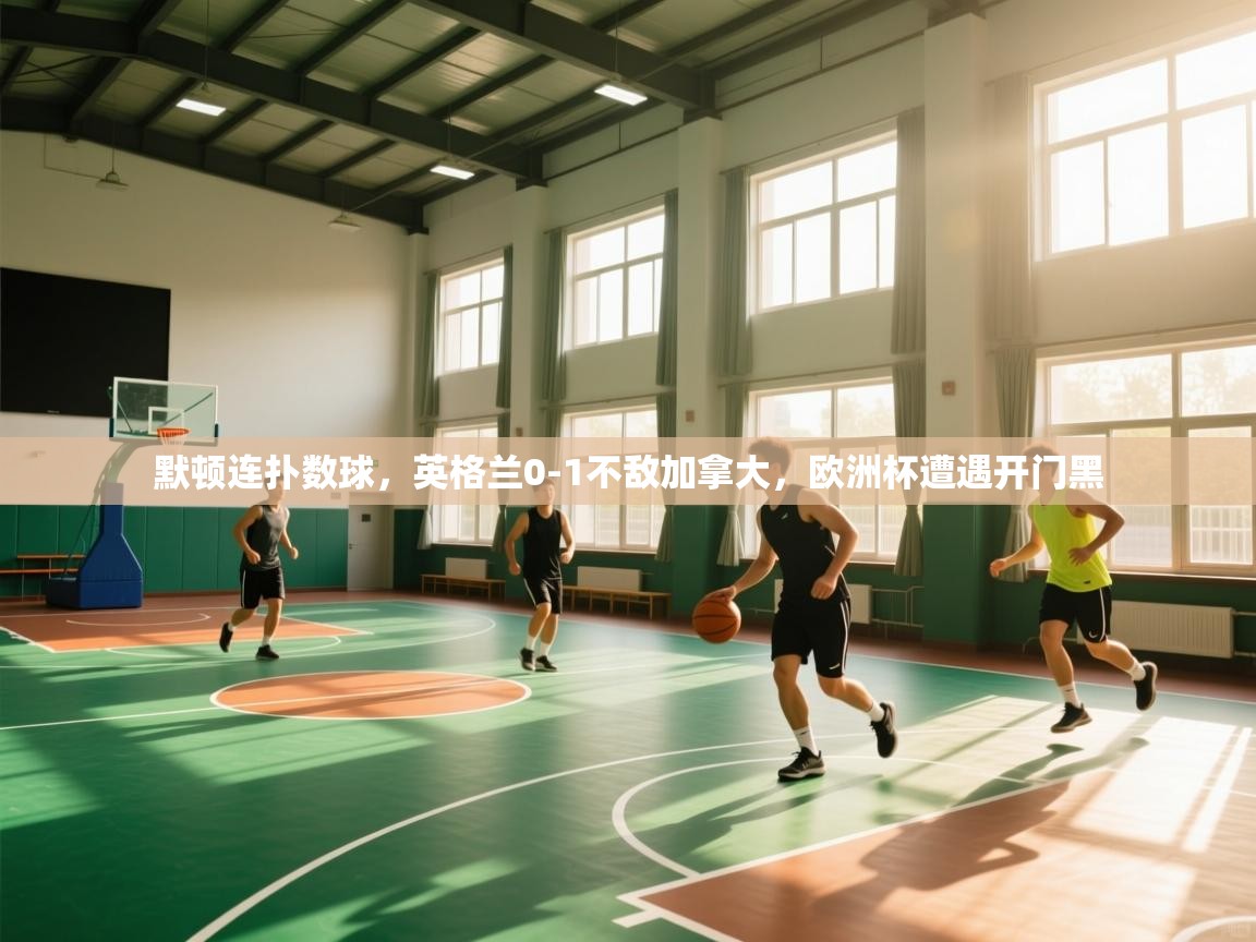 开云体育app下载链接-默顿连扑数球,英格兰0-1不敌加拿大,欧洲杯遭遇开门黑 第2张