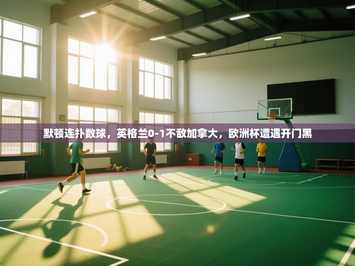 开云体育app下载链接-默顿连扑数球,英格兰0-1不敌加拿大,欧洲杯遭遇开门黑 第1张