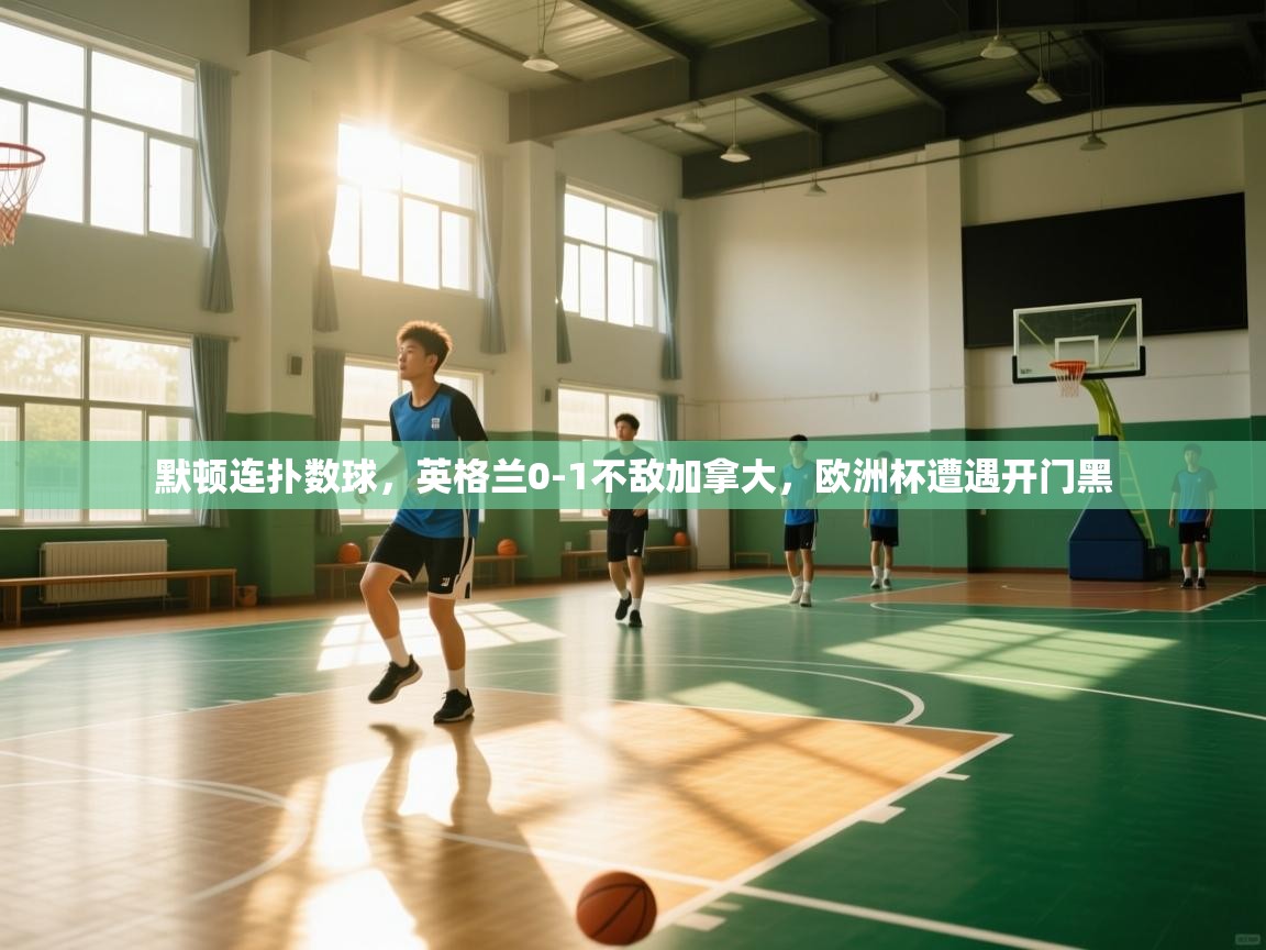 开云体育app下载链接-默顿连扑数球,英格兰0-1不敌加拿大,欧洲杯遭遇开门黑 第4张