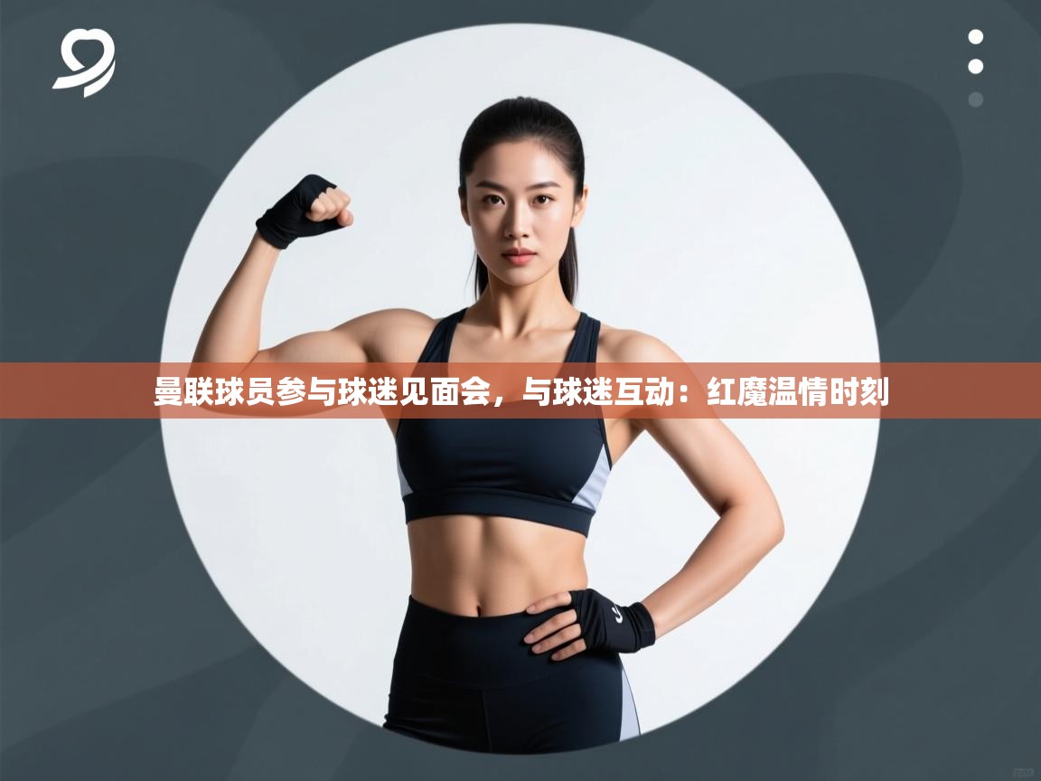 开云体育app官网入口-曼联球员参与球迷见面会，与球迷互动：红魔温情时刻  第1张