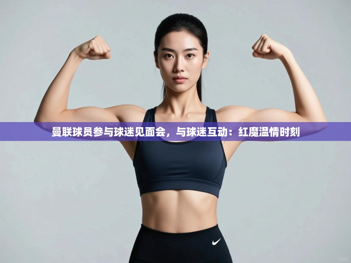 开云体育app官网入口-曼联球员参与球迷见面会，与球迷互动：红魔温情时刻  第4张