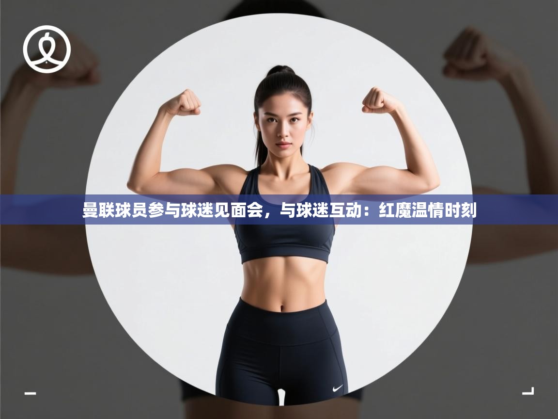 开云体育app官网入口-曼联球员参与球迷见面会，与球迷互动：红魔温情时刻  第3张