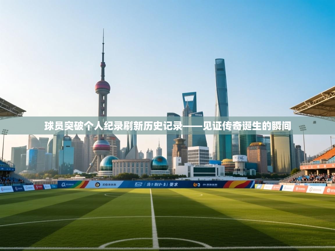 -球员突破个人纪录刷新历史记录——见证传奇诞生的瞬间  第1张