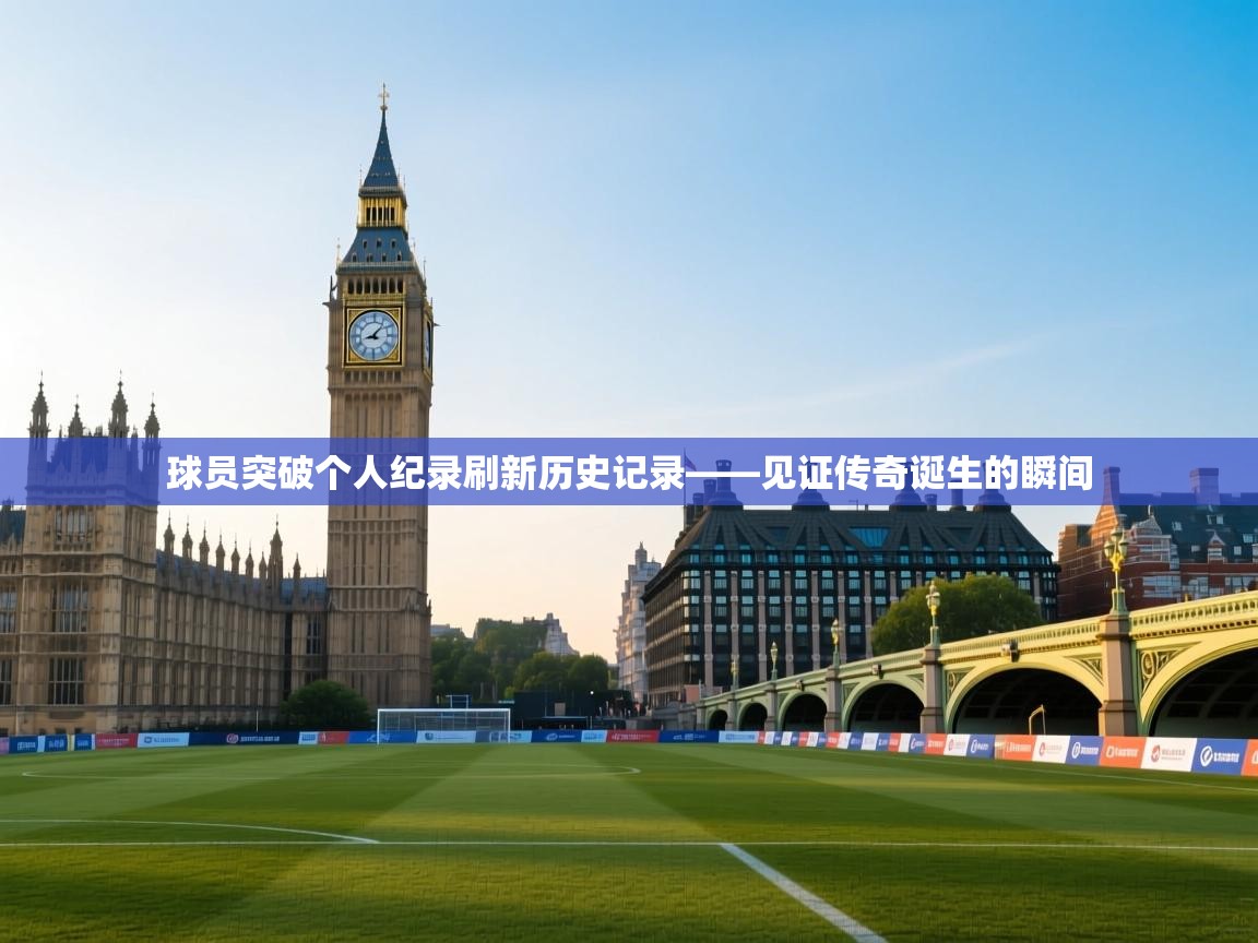 -球员突破个人纪录刷新历史记录——见证传奇诞生的瞬间  第3张