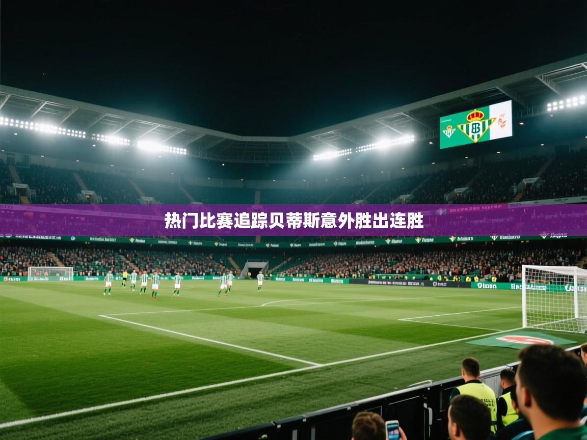 云开体育app官网登录入口-热门比赛追踪贝蒂斯意外胜出连胜