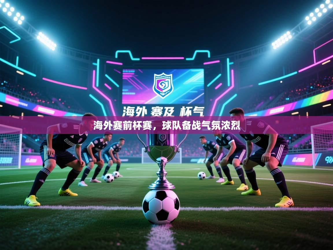 开云客服-海外赛前杯赛，球队备战气氛浓烈  第2张