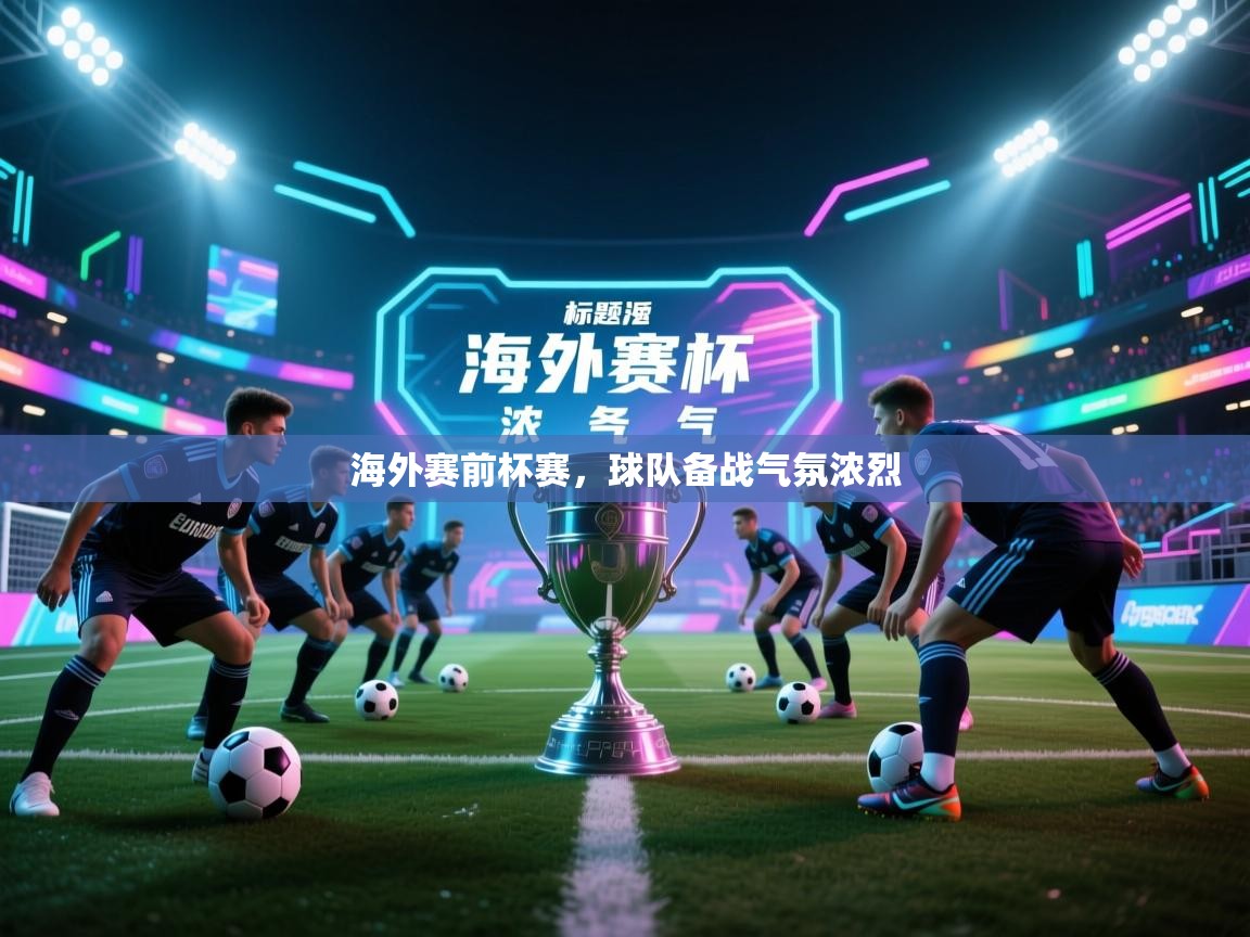 开云客服-海外赛前杯赛，球队备战气氛浓烈  第3张