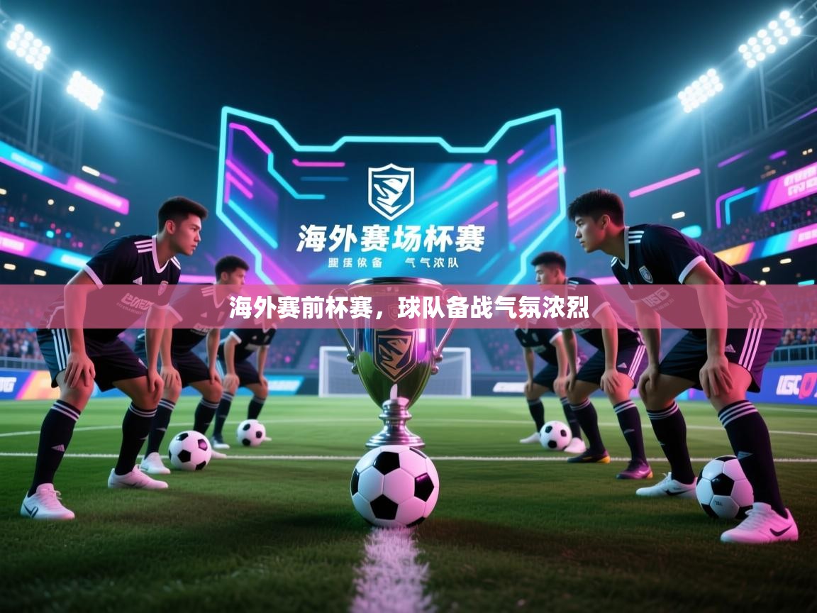 开云客服-海外赛前杯赛，球队备战气氛浓烈  第4张