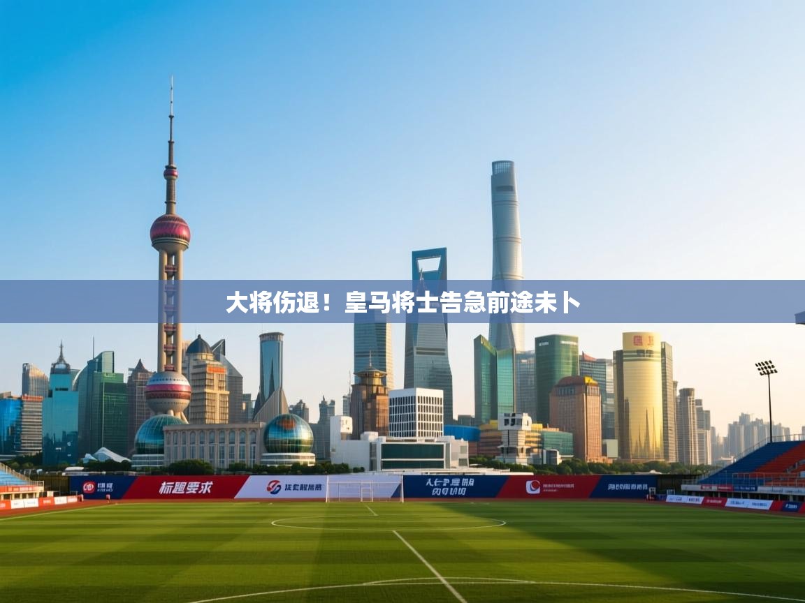 kaiyun体育入口-大将伤退！皇马将士告急前途未卜  第3张